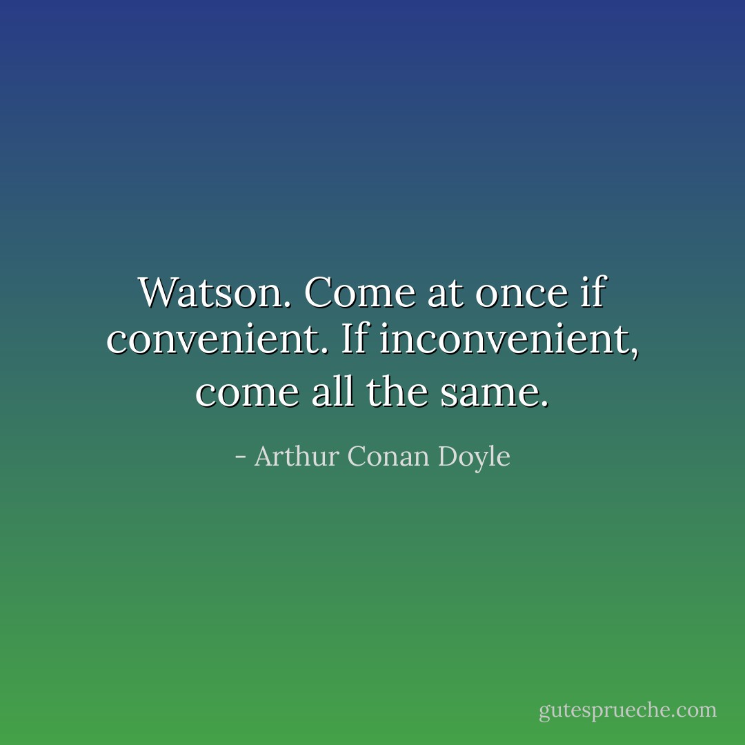 Watson. Come at once if convenient. If inconvenient, come all the same. - Arthur Conan Doyle