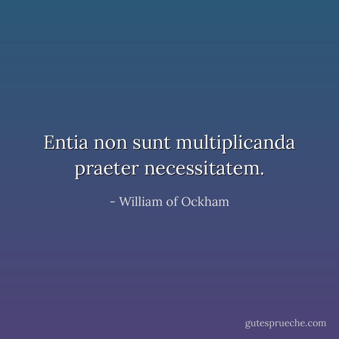 Entia non sunt multiplicanda praeter necessitatem. - William of Ockham