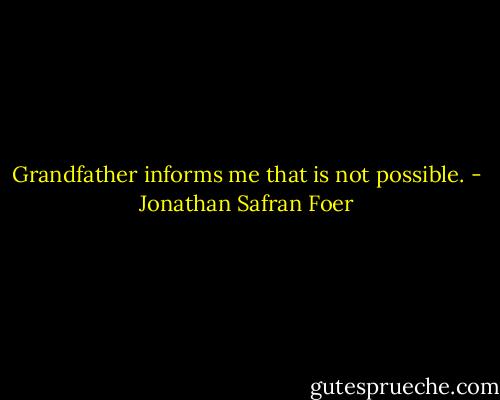 Grandfather informs me that is not possible. - Jonathan Safran Foer