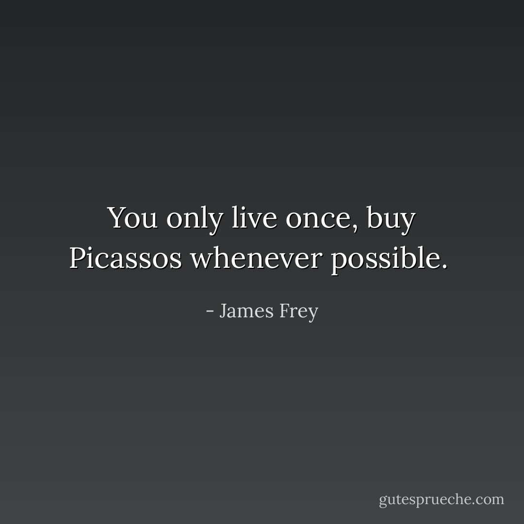 You only live once, buy Picassos whenever possible.  - James Frey