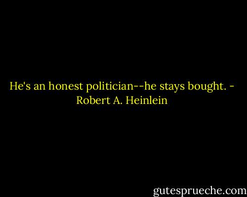 He's an honest politician--he stays bought. - Robert A. Heinlein