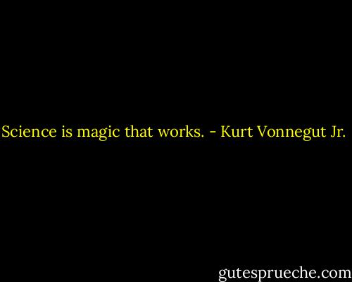 Science is magic that works. - Kurt Vonnegut Jr.