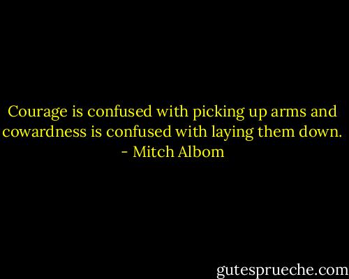 Courage is confused with picking up arms and cowardness is confused with laying them down. - Mitch Albom