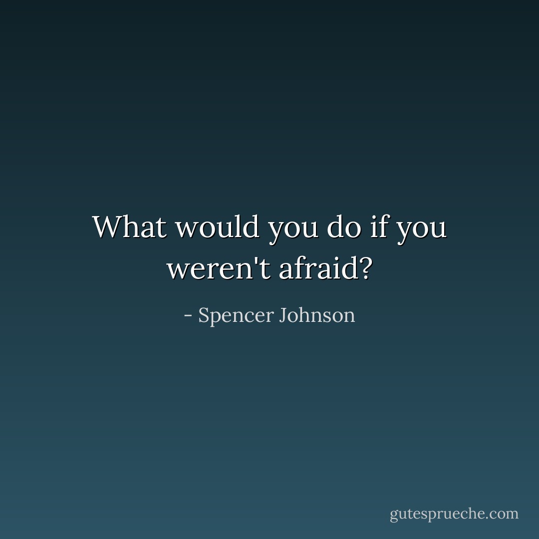 What would you do if you weren't afraid? - Spencer Johnson