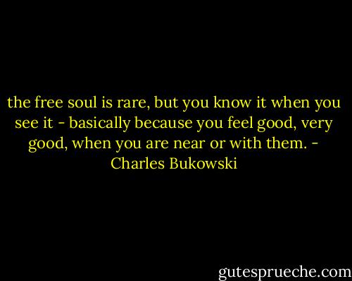the free soul is rare, but you know it when you see it - basically because you feel good, very good, when you are near or with them. - Charles Bukowski