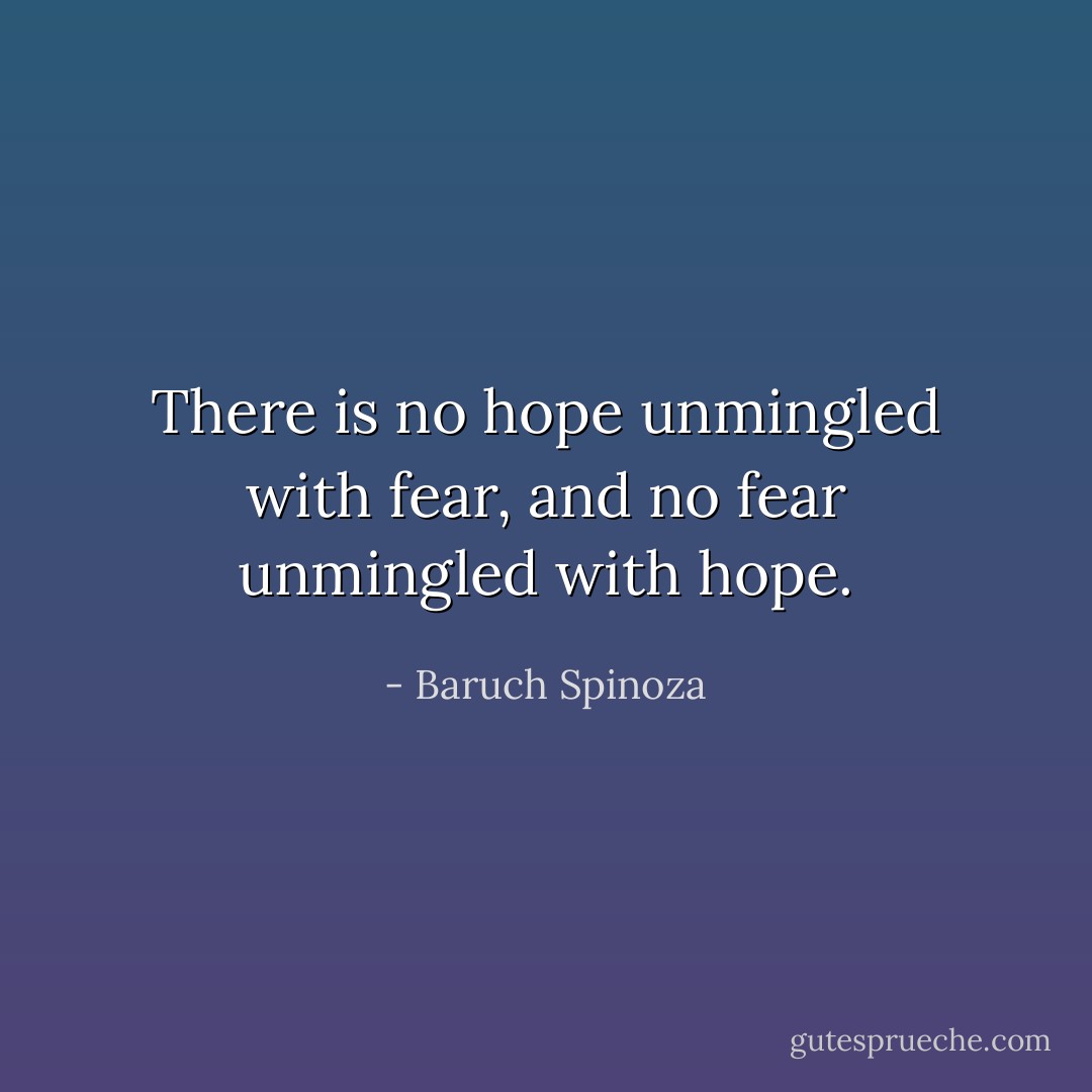 There is no hope unmingled with fear, and no fear unmingled with hope. - Baruch Spinoza