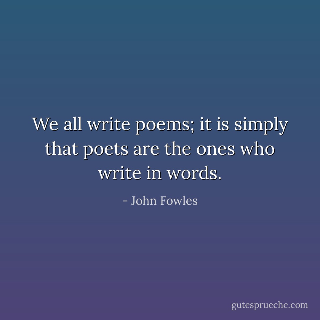 We all write poems; it is simply that poets are the ones who write in words. - John Fowles