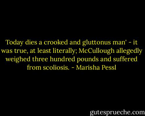 Today dies a crooked and gluttonus man' - it was true, at least literally; McCullough allegedly weighed three hundred pounds and suffered from scoliosis. - Marisha Pessl