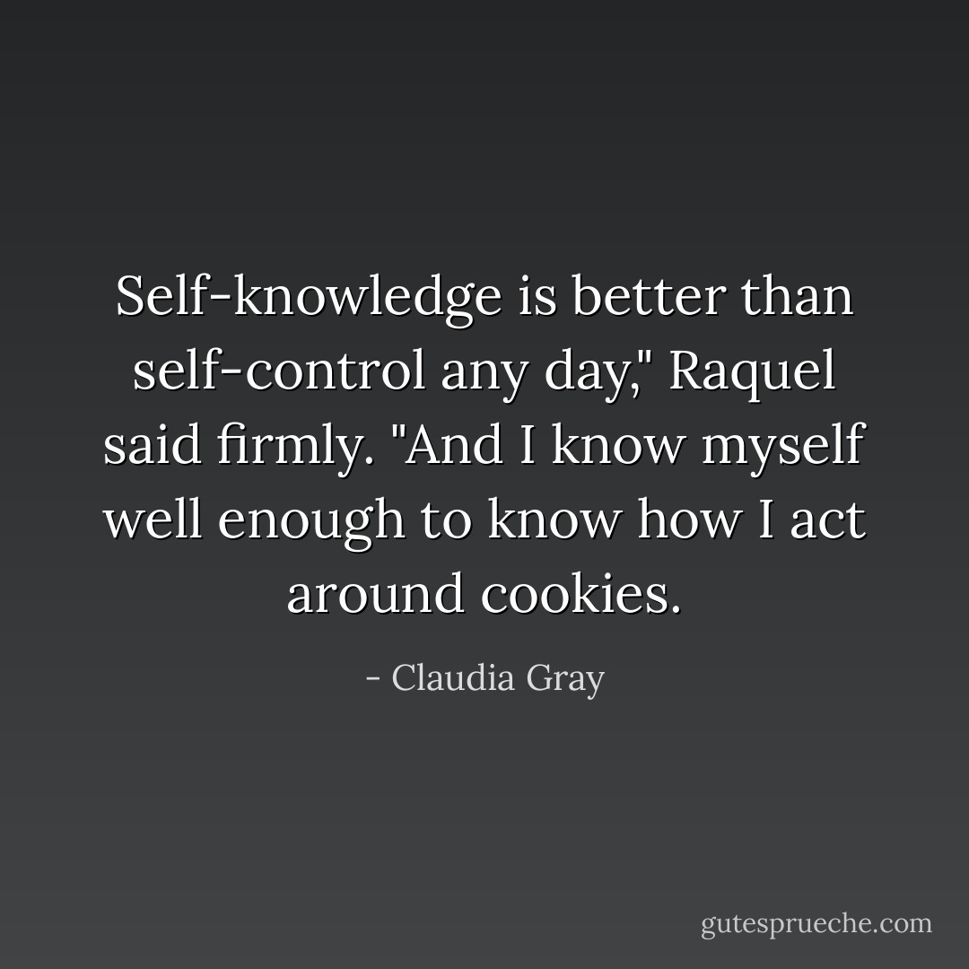 Self-knowledge is better than self-control any day," Raquel said firmly. "And I know myself well enough to know how I act around cookies. - Claudia Gray
