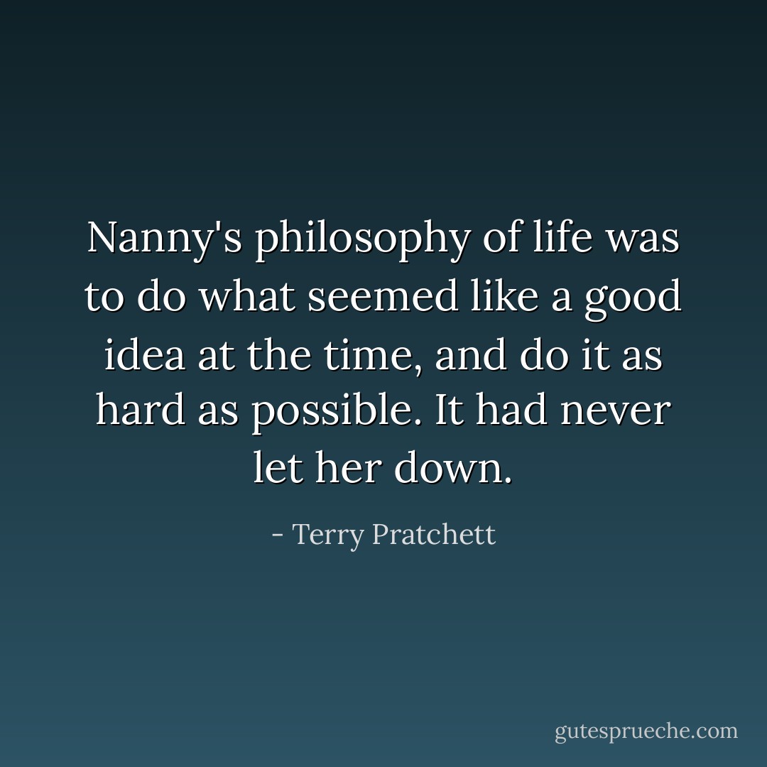 Nanny's philosophy of life was to do what seemed like a good idea at the time, and do it as hard as possible. It had never let her down. - Terry Pratchett