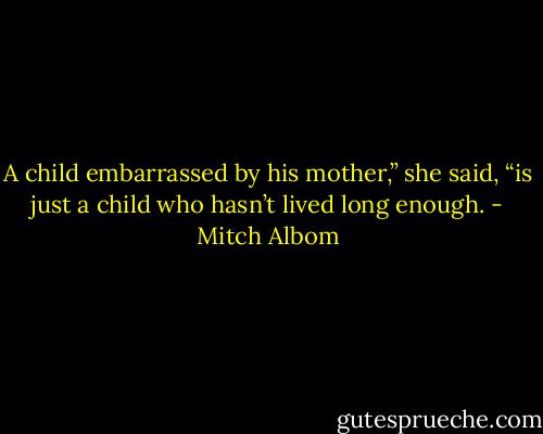 A child embarrassed by his mother,” she said, “is just a child who hasn’t lived long enough. - Mitch Albom