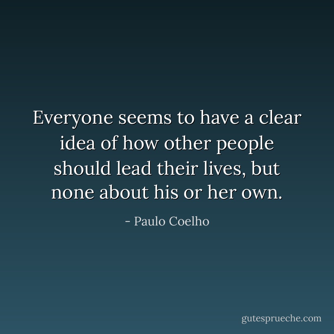 Everyone seems to have a clear idea of how other people should lead their lives, but none about his or her own. - Paulo Coelho
