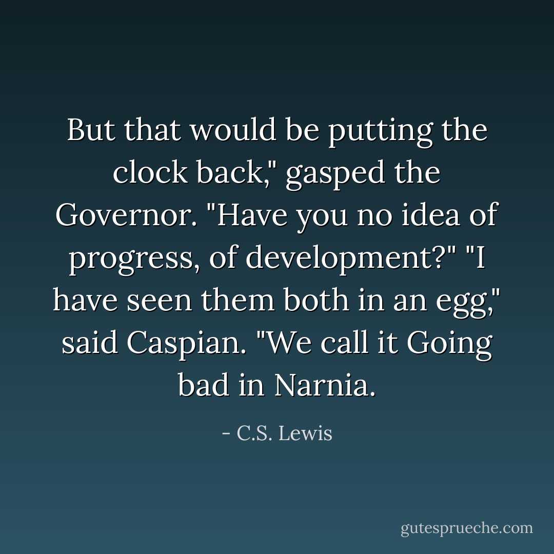 But that would be putting the clock back," gasped the Governor. "Have you no idea of progress, of development?"<br />"I have seen them both in an egg," said Caspian. "We call it <i>Going bad</i> in Narnia. - C.S. Lewis