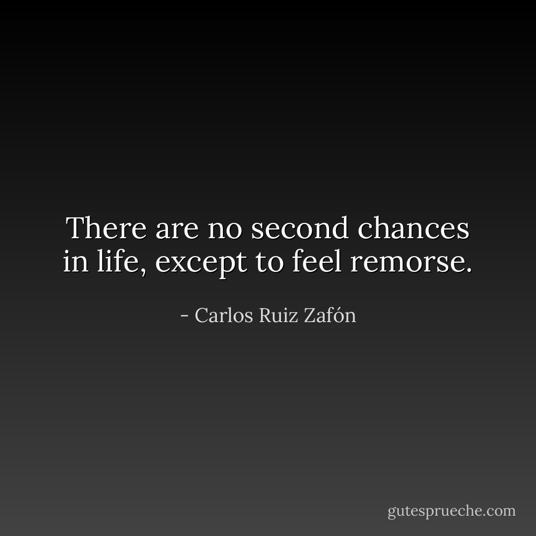 There are no second chances in life, except to feel remorse. - Carlos Ruiz Zafón