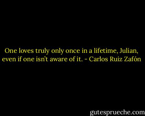 One loves truly only once in a lifetime, Julian, even if one isn’t aware of it. - Carlos Ruiz Zafón