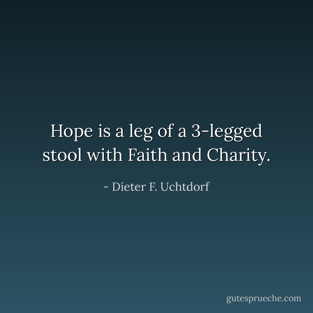 Hope is a leg of a 3-legged stool with Faith and Charity. - Dieter F. Uchtdorf