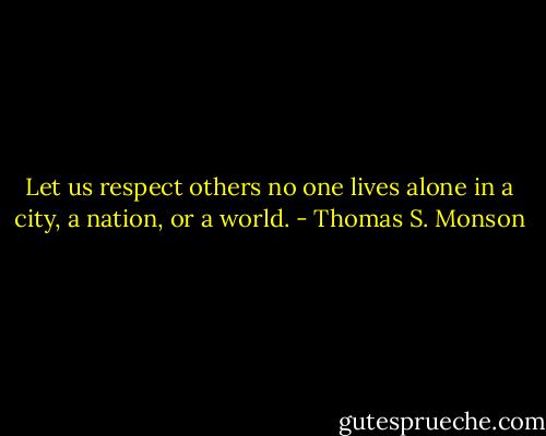 Let us respect others no one lives alone in a city, a nation, or a world. - Thomas S. Monson