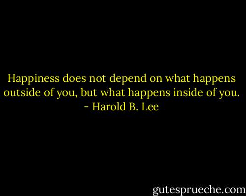 Happiness does not depend on what happens outside of you, but what happens inside of you. - Harold B. Lee