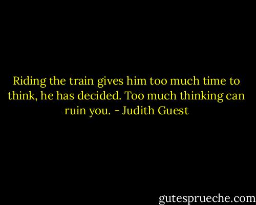 Riding the train gives him too much time to think, he has decided. Too much thinking can ruin you. - Judith Guest