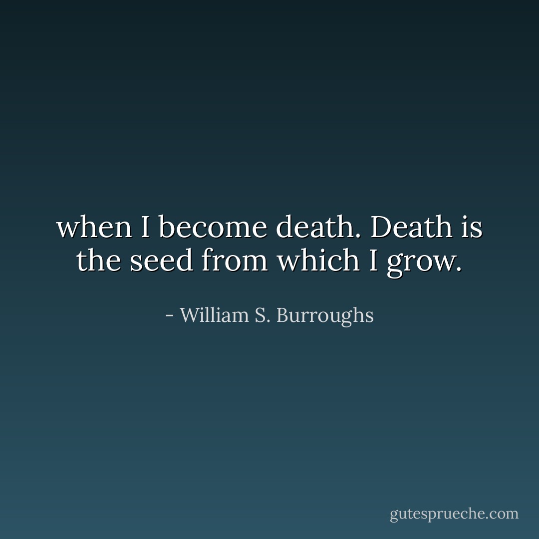 when I become death. Death is the seed from which I grow. - William S. Burroughs
