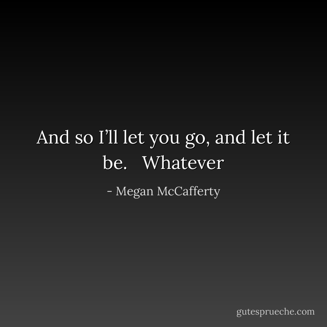 And so I’ll let you go, and let it be. <br /><br />Whatever - Megan McCafferty