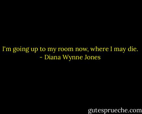 I'm going up to my room now, where I may die. - Diana Wynne Jones