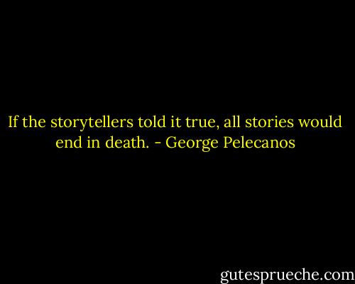 If the storytellers told it true, all stories would end in death. - George Pelecanos