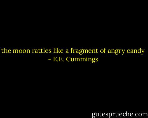 the moon rattles like a fragment of angry candy - E.E. Cummings