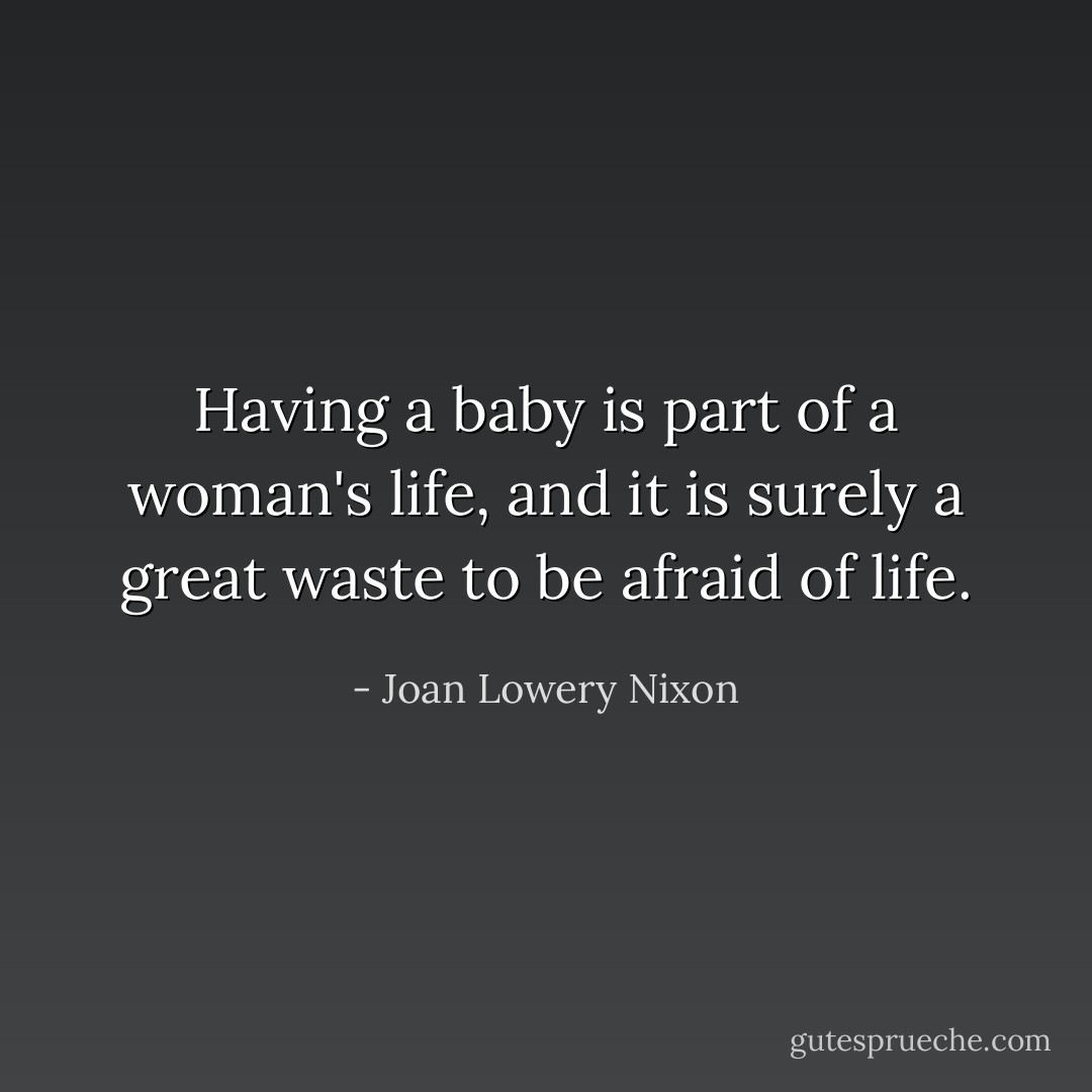 Having a baby is part of a woman's life, and it is surely a great waste to be afraid of life. - Joan Lowery Nixon