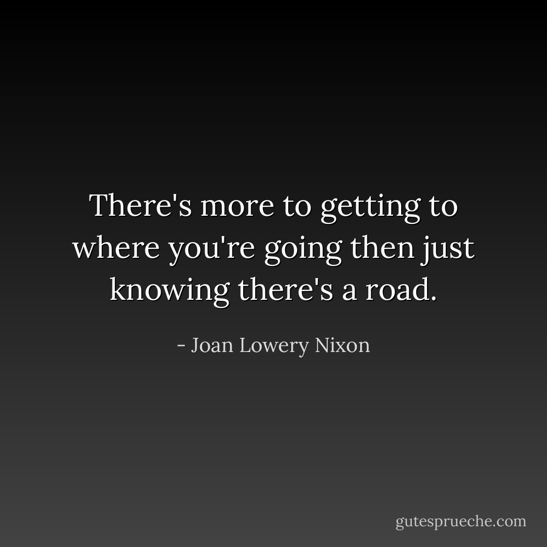 There's more to getting to where you're going then just knowing there's a road. - Joan Lowery Nixon