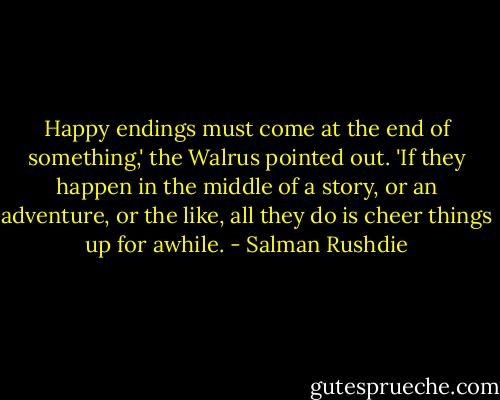 Happy endings must come at the end of something,' the Walrus pointed out. 'If they happen in the middle of a story, or an adventure, or the like, all they do is cheer things up for awhile. - Salman Rushdie