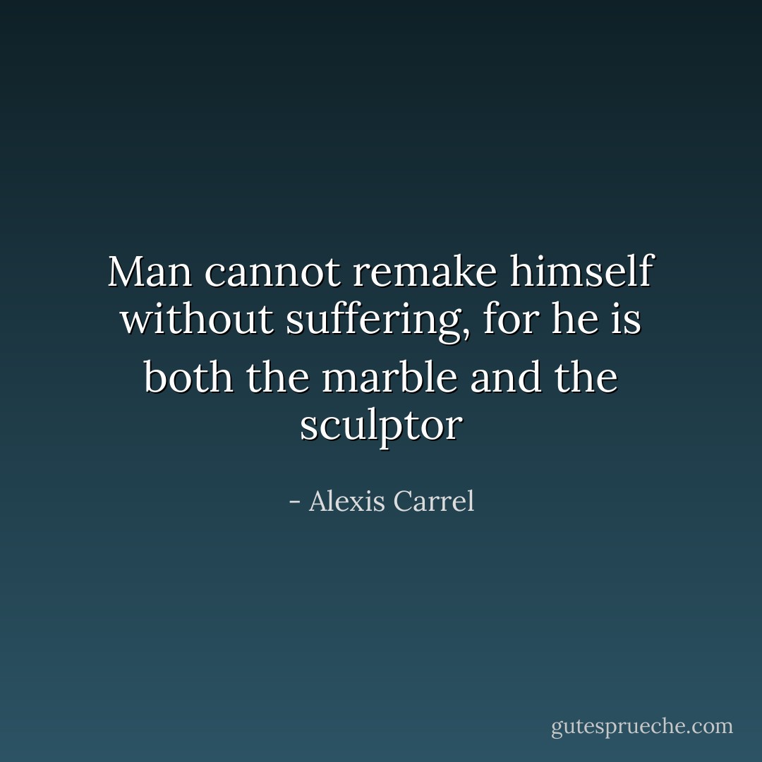 Man cannot remake himself without suffering, for he is both the marble and the sculptor - Alexis Carrel