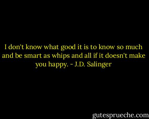 I don't know what good it is to know so much and be smart as whips and all if it doesn't make you happy. - J.D. Salinger