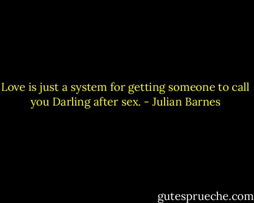 Love is just a system for getting someone to call you Darling after sex. - Julian Barnes