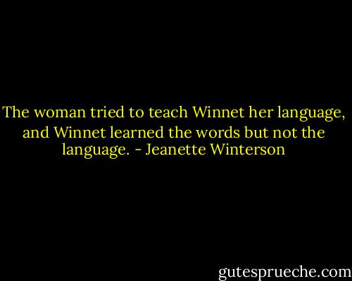 The woman tried to teach Winnet her language, and Winnet learned the words but not the language. - Jeanette Winterson