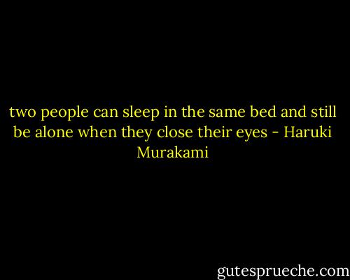 two people can sleep in the same bed and still be alone when they close their eyes - Haruki Murakami
