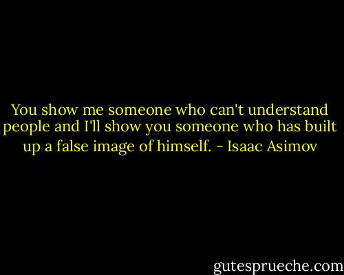 You show me someone who can't understand people and I'll show you someone who has built up a false image of himself. - Isaac Asimov