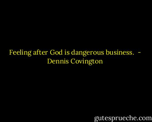 Feeling after God is dangerous business.<br /> - Dennis Covington