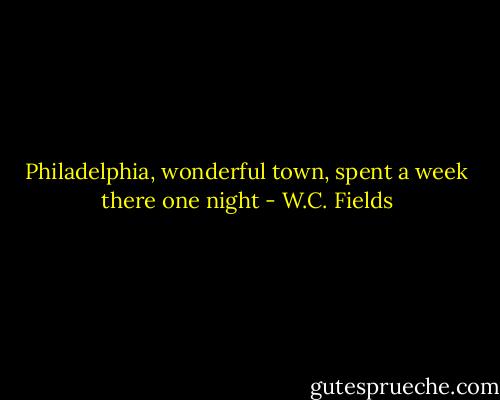 Philadelphia, wonderful town, spent a week there one night - W.C. Fields