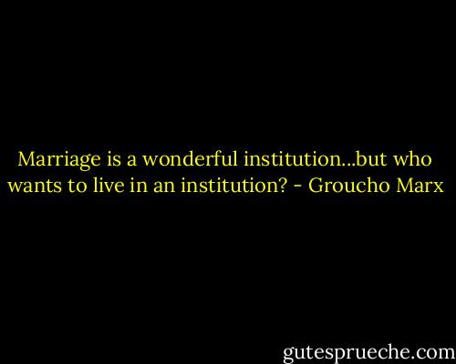 Marriage is a wonderful institution...but who wants to live in an institution? - Groucho Marx