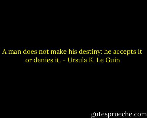 A man does not make his destiny: he accepts it or denies it. - Ursula K. Le Guin