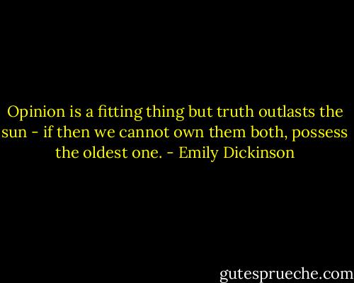 Opinion is a fitting thing but truth outlasts the sun - if then we cannot own them both, possess the oldest one. - Emily Dickinson