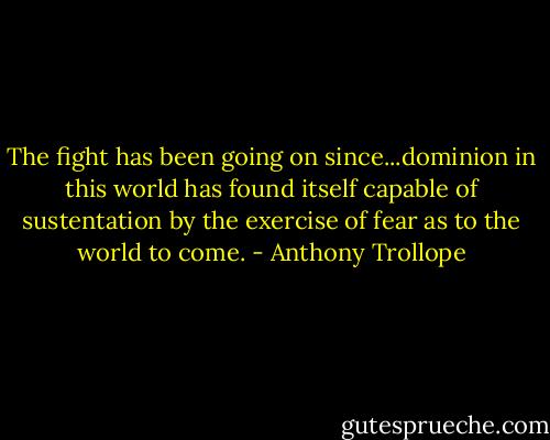 The fight has been going on since...dominion in this world has found itself capable of sustentation by the exercise of fear as to the world to come. - Anthony Trollope