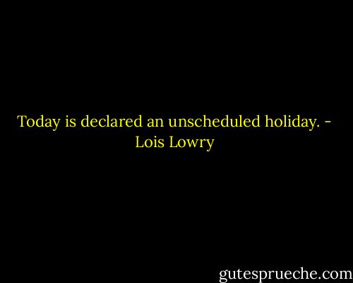 Today is declared an unscheduled holiday. - Lois Lowry