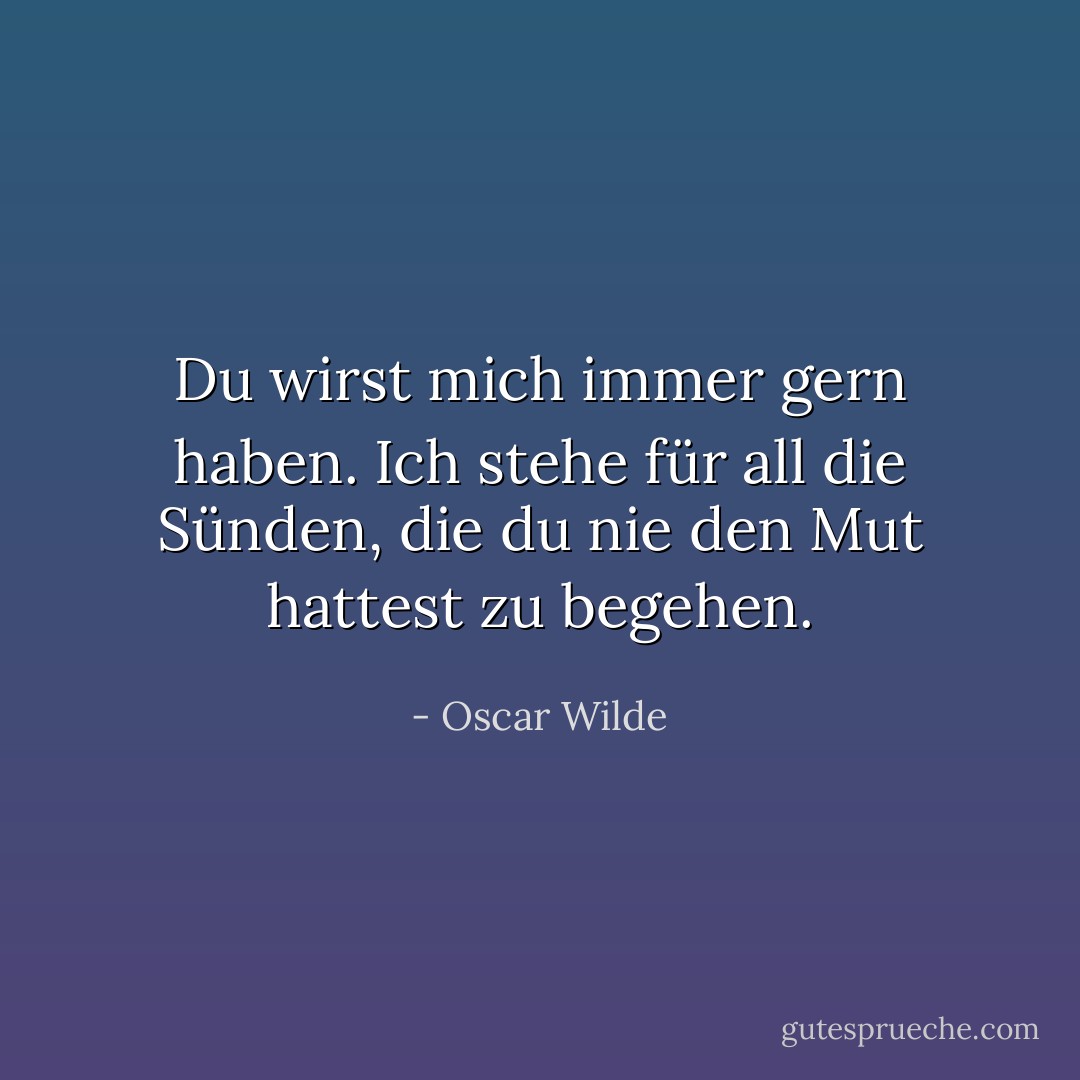 Du wirst mich immer gern haben. Ich stehe für all die Sünden, die du nie den Mut hattest zu begehen. - Oscar Wilde<