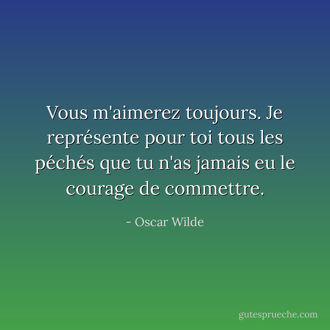 Vous m'aimerez toujours. Je représente pour toi tous les péchés que tu n'as jamais eu le courage de commettre. - Oscar Wilde