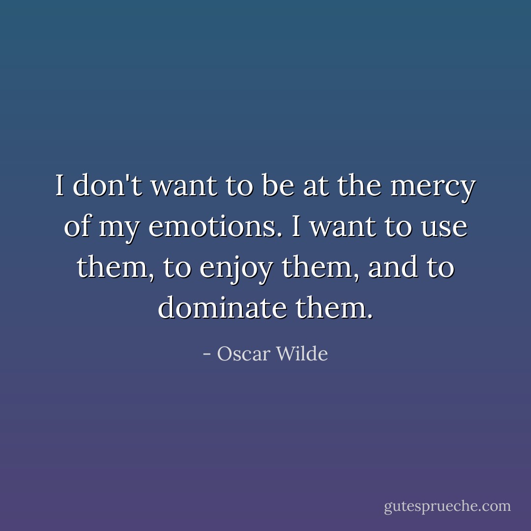 I don't want to be at the mercy of my emotions. I want to use them, to enjoy them, and to dominate them. - Oscar Wilde