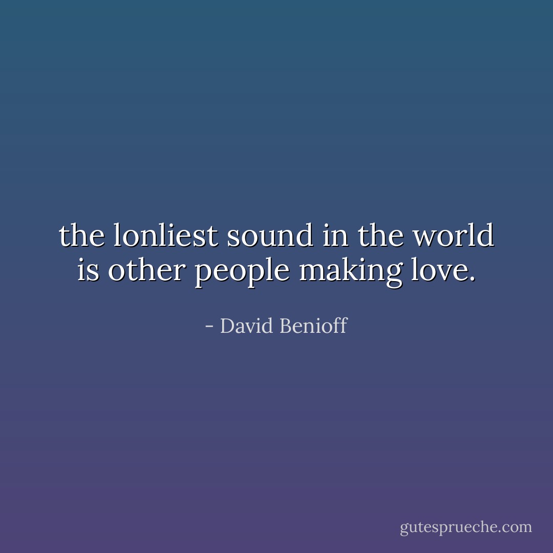 the lonliest sound in the world is other people making love. - David Benioff