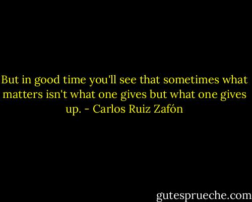 But in good time you'll see that sometimes what matters isn't what one gives but what one gives up. - Carlos Ruiz Zafón