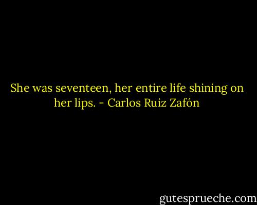 She was seventeen, her entire life shining on her lips. - Carlos Ruiz Zafón